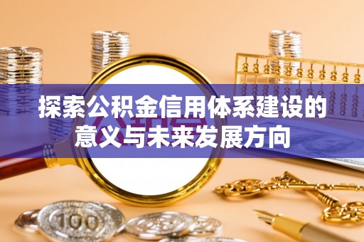 北流探索公积金信用体系建设的意义与未来发展方向