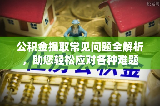 北流公积金提取常见问题全解析，助您轻松应对各种难题
