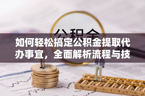 北流如何轻松搞定公积金提取代办事宜，全面解析流程与技巧
