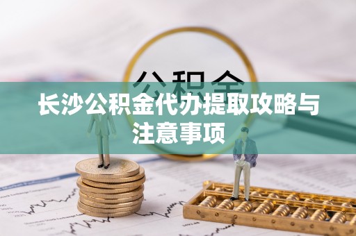 北流长沙公积金代办提取攻略与注意事项