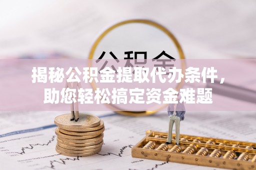 北流揭秘公积金提取代办条件，助您轻松搞定资金难题