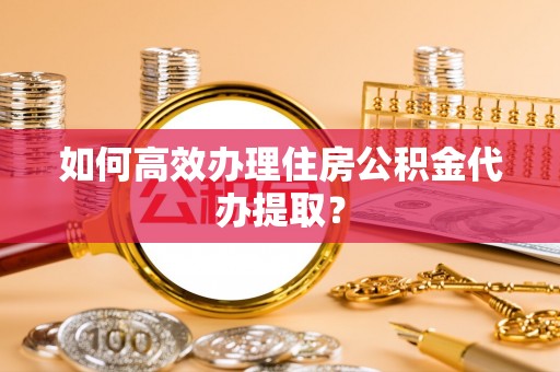 北流如何高效办理住房公积金代办提取？