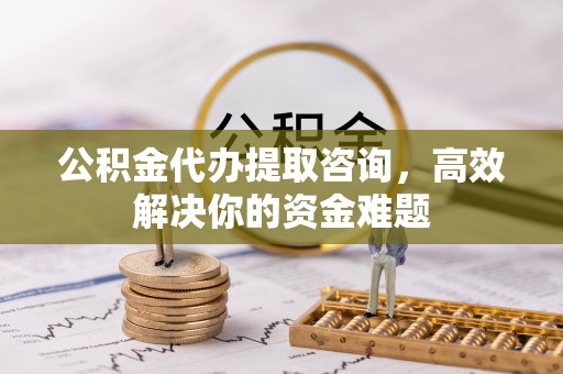 北流公积金代办提取咨询，高效解决你的资金难题