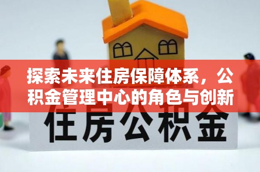 北流探索未来住房保障体系，公积金管理中心的角色与创新