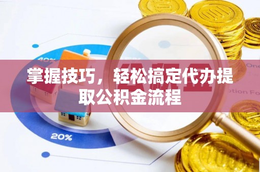 北流掌握技巧，轻松搞定代办提取公积金流程