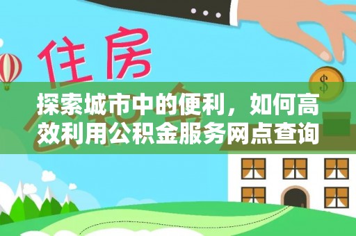 北流探索城市中的便利，如何高效利用公积金服务网点查询