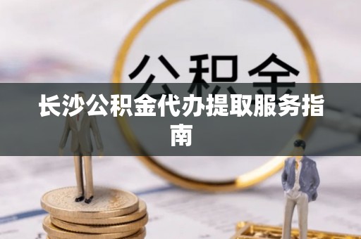 北流长沙公积金代办提取服务指南