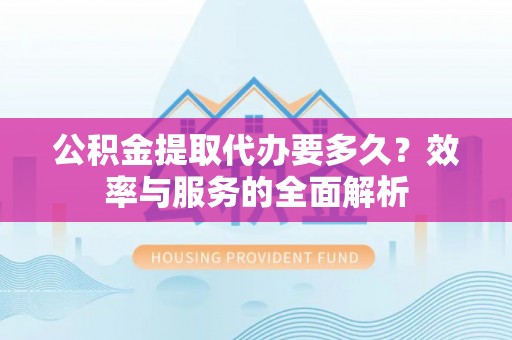 北流公积金提取代办要多久？效率与服务的全面解析