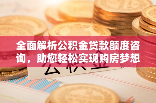 北流全面解析公积金贷款额度咨询，助您轻松实现购房梦想