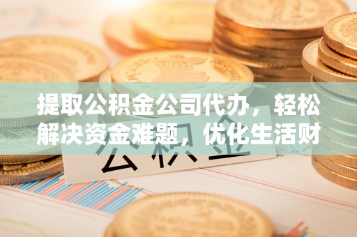 北流提取公积金公司代办，轻松解决资金难题，优化生活财务管理