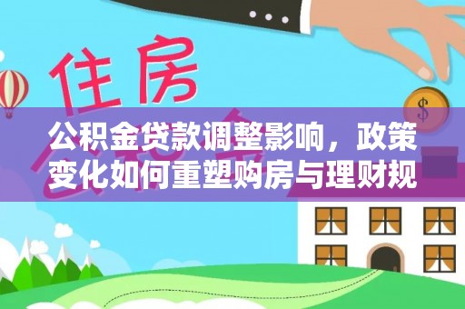 北流公积金贷款调整影响，政策变化如何重塑购房与理财规划