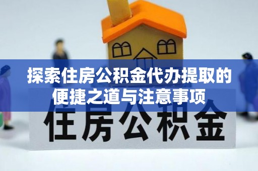 北流探索住房公积金代办提取的便捷之道与注意事项