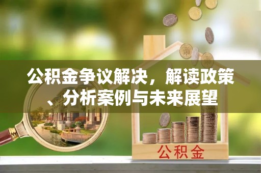 北流公积金争议解决，解读政策、分析案例与未来展望