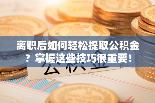 北流离职后如何轻松提取公积金？掌握这些技巧很重要！