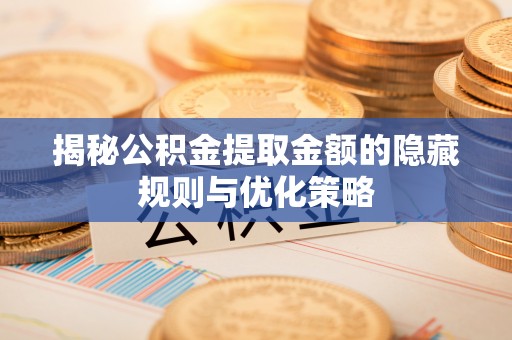 北流揭秘公积金提取金额的隐藏规则与优化策略