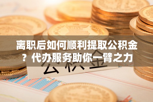 北流离职后如何顺利提取公积金？代办服务助你一臂之力