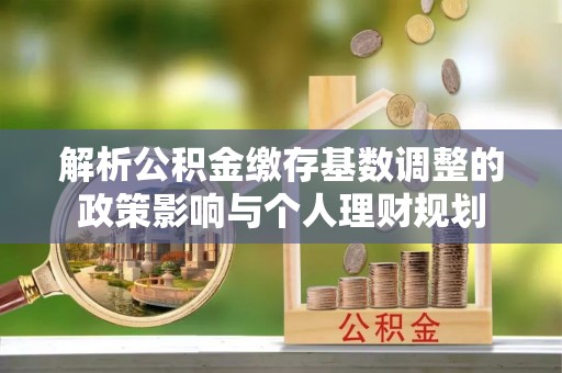 北流解析公积金缴存基数调整的政策影响与个人理财规划