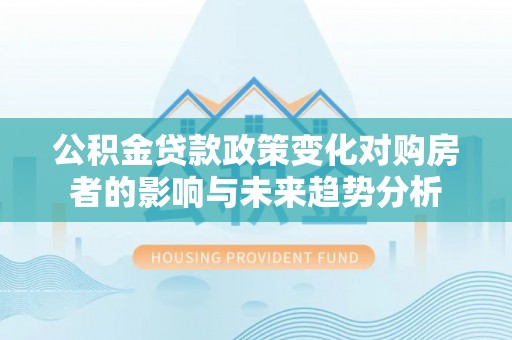 北流公积金贷款政策变化对购房者的影响与未来趋势分析