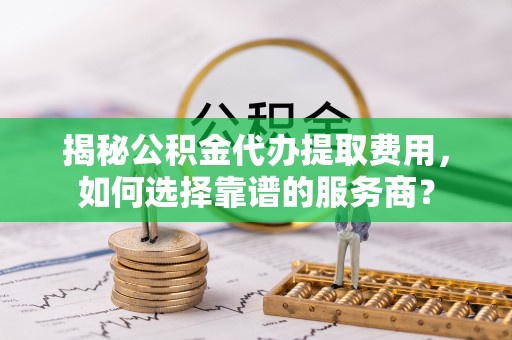 北流揭秘公积金代办提取费用，如何选择靠谱的服务商？
