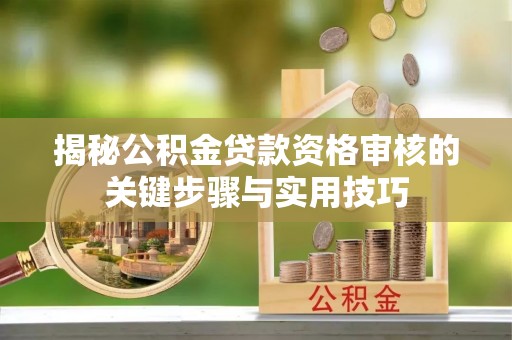 北流揭秘公积金贷款资格审核的关键步骤与实用技巧