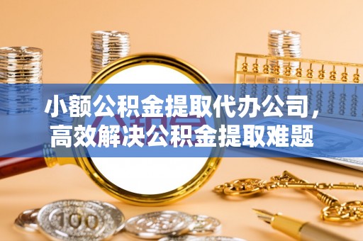 北流小额公积金提取代办公司，高效解决公积金提取难题