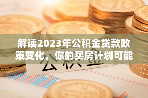 北流解读2023年公积金贷款政策变化，你的买房计划可能需要重新规划