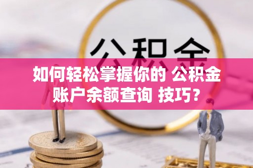 北流如何轻松掌握你的 公积金账户余额查询 技巧？