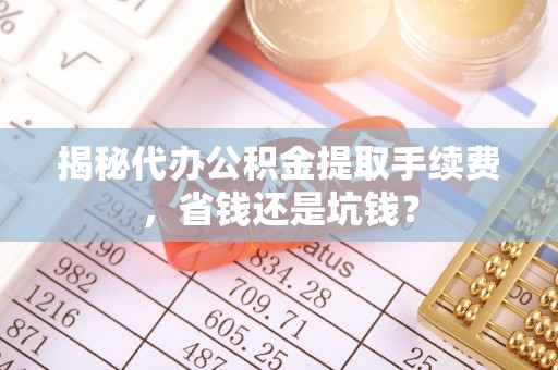 北流揭秘代办公积金提取手续费，省钱还是坑钱？