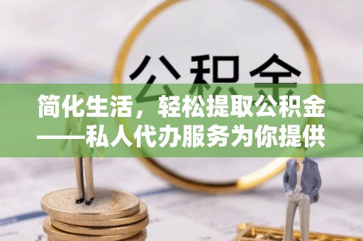 北流简化生活，轻松提取公积金——私人代办服务为你提供便利