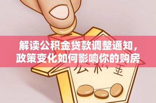 北流解读公积金贷款调整通知，政策变化如何影响你的购房计划？