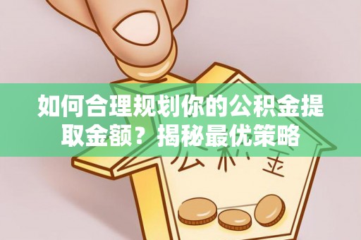 北流如何合理规划你的公积金提取金额？揭秘最优策略