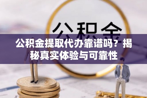 北流公积金提取代办靠谱吗？揭秘真实体验与可靠性