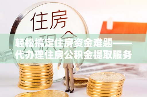 北流轻松搞定住房资金难题——代办理住房公积金提取服务详解