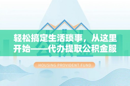 北流轻松搞定生活琐事，从这里开始——代办提取公积金服务详解