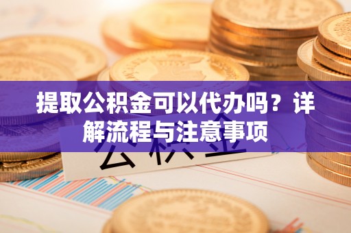 北流提取公积金可以代办吗？详解流程与注意事项