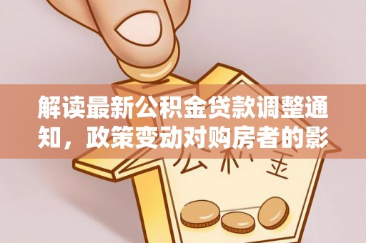 北流解读最新公积金贷款调整通知，政策变动对购房者的影响与应对策略