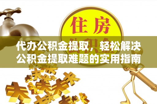 北流代办公积金提取，轻松解决公积金提取难题的实用指南