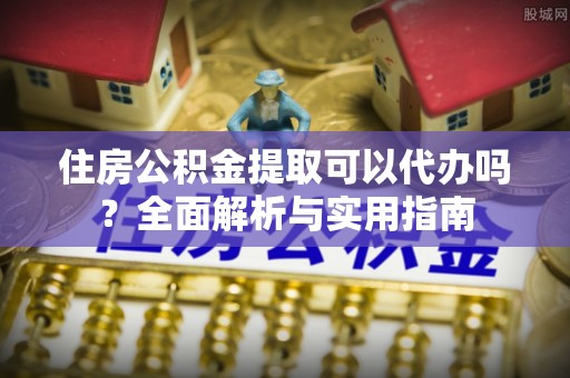北流住房公积金提取可以代办吗？全面解析与实用指南