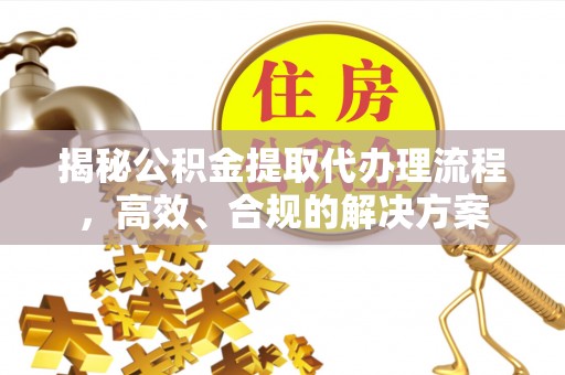 北流揭秘公积金提取代办理流程，高效、合规的解决方案