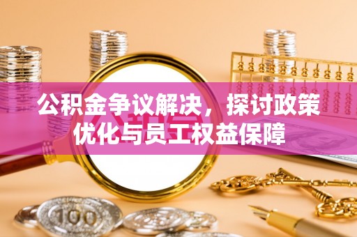 北流公积金争议解决，探讨政策优化与员工权益保障