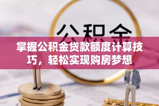 北流掌握公积金贷款额度计算技巧，轻松实现购房梦想