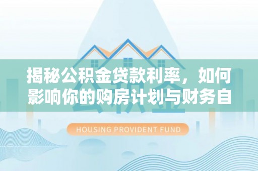 北流揭秘公积金贷款利率，如何影响你的购房计划与财务自由