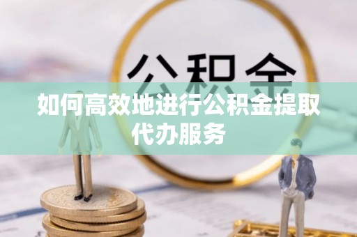 北流如何高效地进行公积金提取代办服务