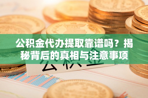 北流公积金代办提取靠谱吗？揭秘背后的真相与注意事项