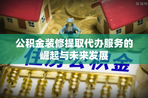 北流公积金装修提取代办服务的崛起与未来发展