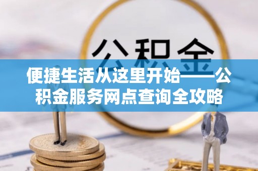 北流便捷生活从这里开始——公积金服务网点查询全攻略