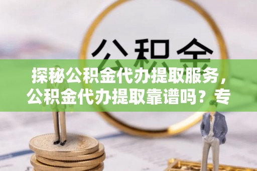北流探秘公积金代办提取服务，公积金代办提取靠谱吗？专业解读与实用指南