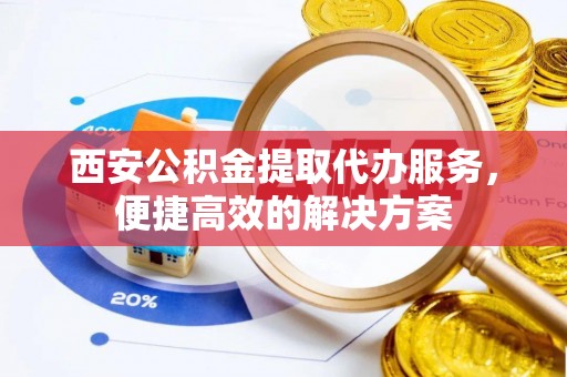 北流西安公积金提取代办服务，便捷高效的解决方案