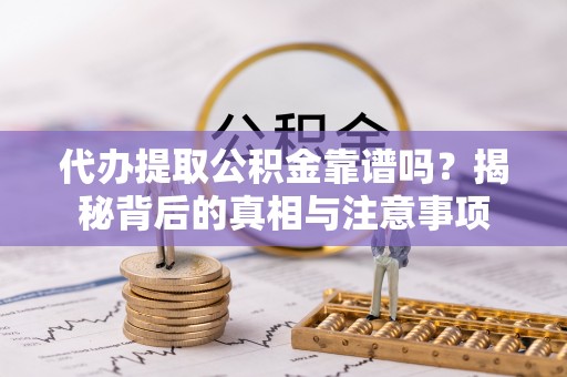 北流代办提取公积金靠谱吗？揭秘背后的真相与注意事项