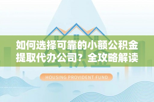 北流如何选择可靠的小额公积金提取代办公司？全攻略解读